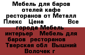 Мебель для баров,отелей,кафе,ресторанов от Металл Плекс › Цена ­ 5 000 - Все города Мебель, интерьер » Мебель для баров, ресторанов   . Тверская обл.,Вышний Волочек г.